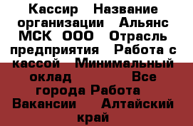 Кассир › Название организации ­ Альянс-МСК, ООО › Отрасль предприятия ­ Работа с кассой › Минимальный оклад ­ 35 000 - Все города Работа » Вакансии   . Алтайский край